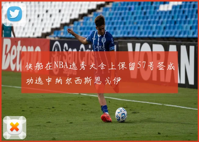 快船在NBA选秀大会上保留57号签成功选中纳尔西斯恩戈伊