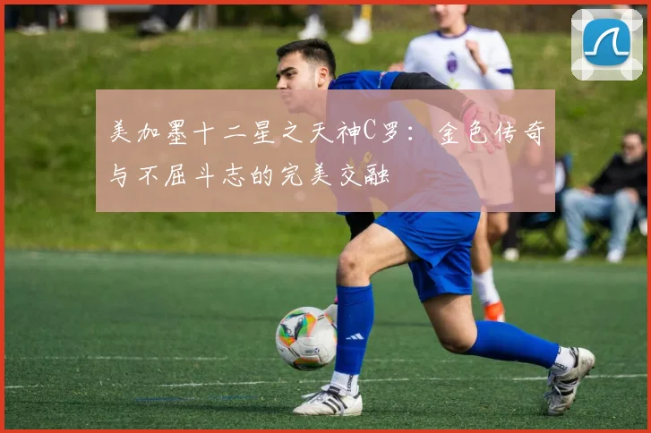 美加墨十二星之天神C罗：金色传奇与不屈斗志的完美交融