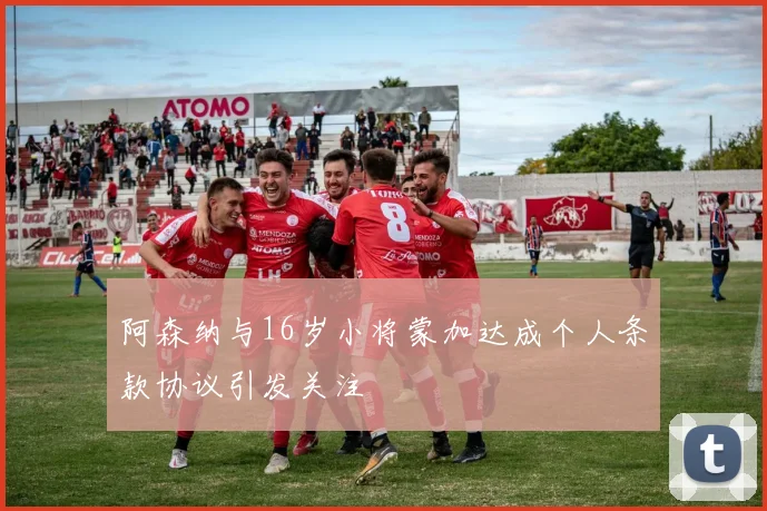 阿森纳与16岁小将蒙加达成个人条款协议引发关注