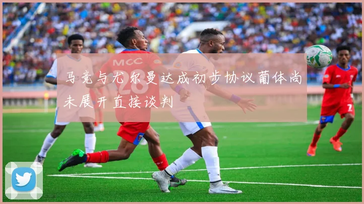 马竞与尤尔曼达成初步协议葡体尚未展开直接谈判