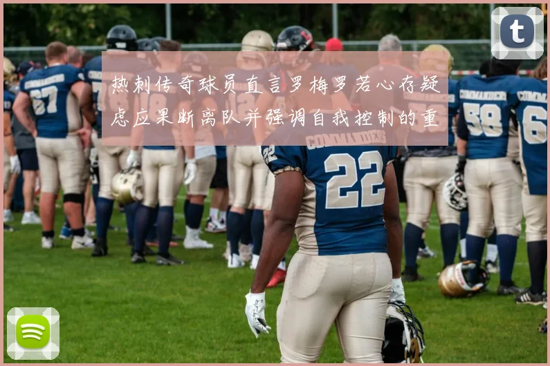 热刺传奇球员直言罗梅罗若心存疑虑应果断离队并强调自我控制的重要性