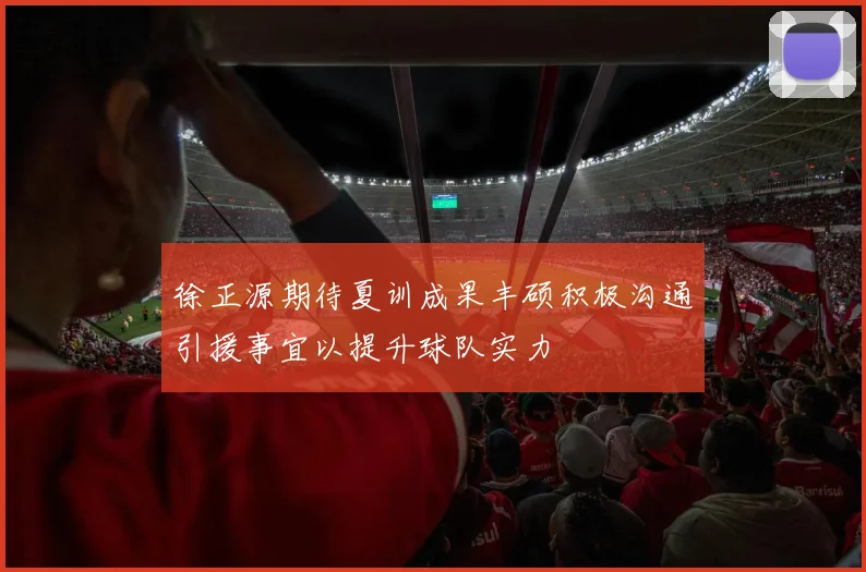 徐正源期待夏训成果丰硕积极沟通引援事宜以提升球队实力