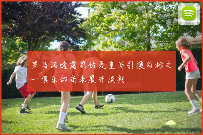 罗马诺透露恩佐是皇马引援目标之一俱乐部尚未展开谈判
