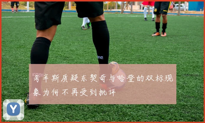 考辛斯质疑东契奇与哈登的双标现象为何不再受到批评