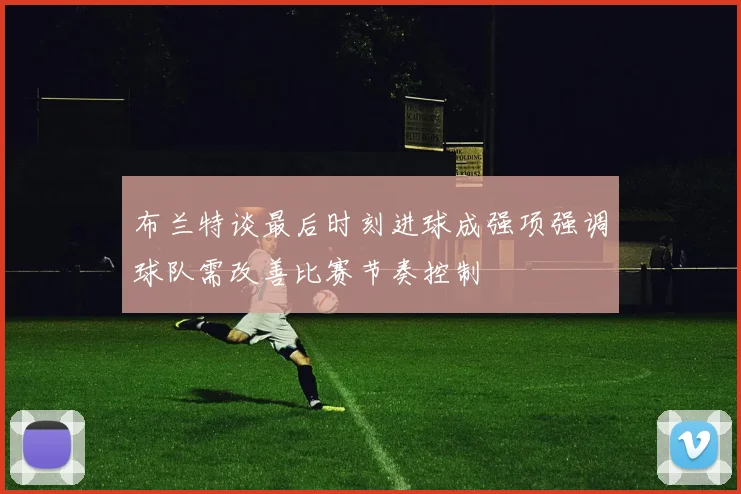 布兰特谈最后时刻进球成强项强调球队需改善比赛节奏控制
