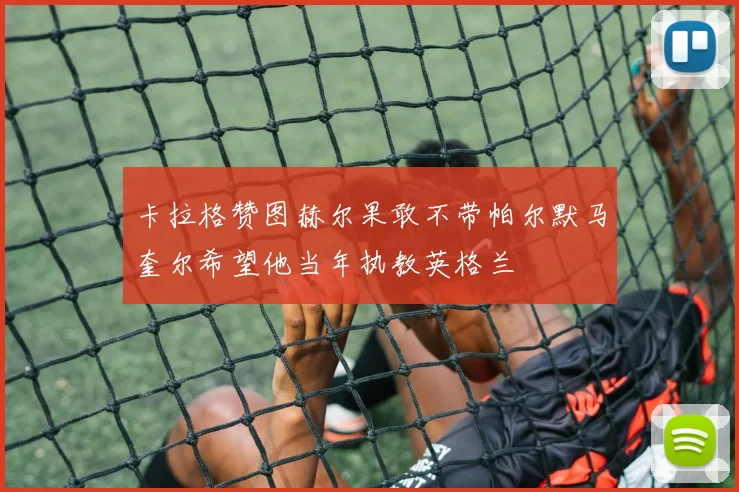 卡拉格赞图赫尔果敢不带帕尔默马奎尔希望他当年执教英格兰