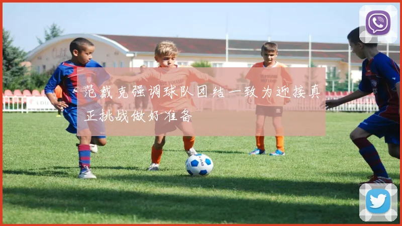 范戴克强调球队团结一致为迎接真正挑战做好准备