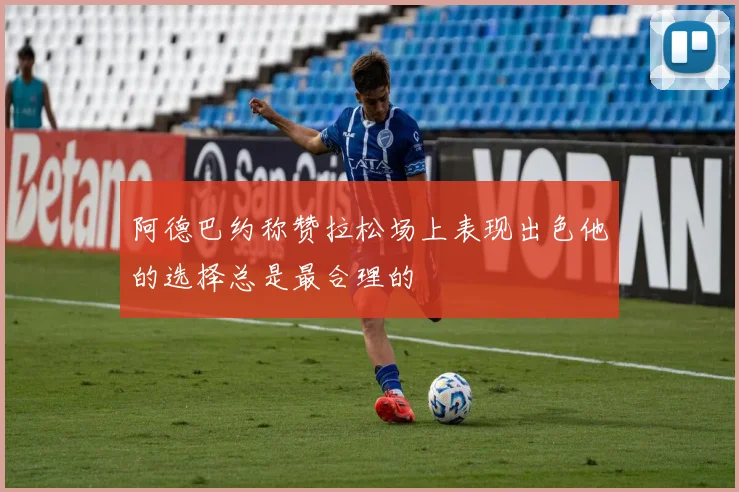 阿德巴约称赞拉松场上表现出色他的选择总是最合理的
