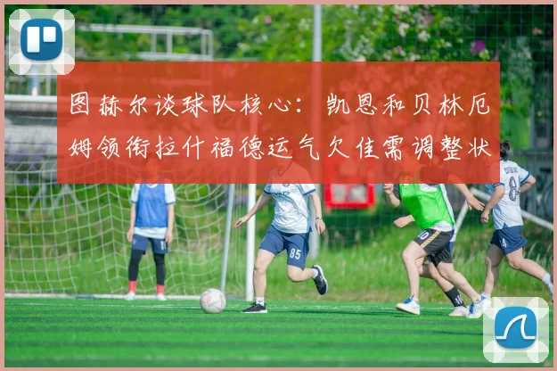 图赫尔谈球队核心：凯恩和贝林厄姆领衔拉什福德运气欠佳需调整状态