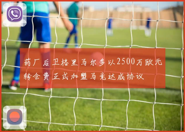 药厂后卫格里马尔多以2500万欧元转会费正式加盟马竞达成协议