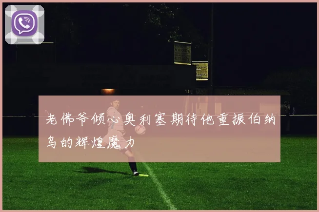 老佛爷倾心奥利塞期待他重振伯纳乌的辉煌魔力