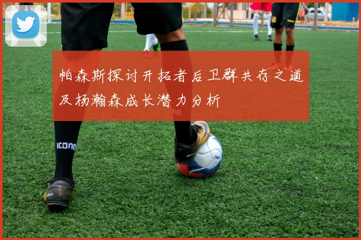 帕森斯探讨开拓者后卫群共存之道及杨瀚森成长潜力分析