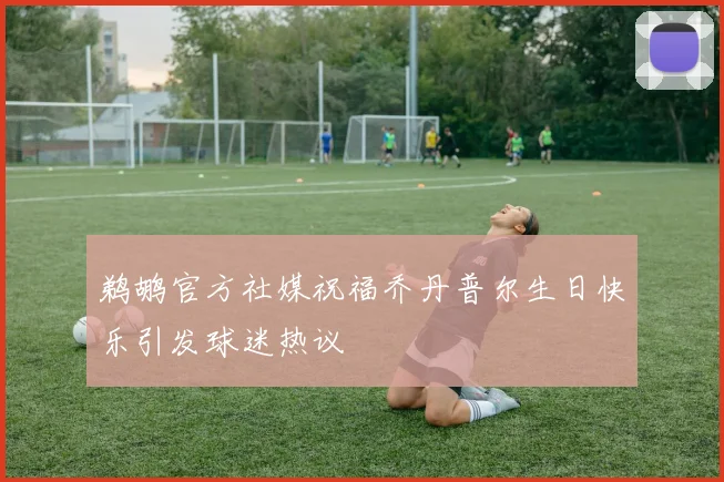 鹈鹕官方社媒祝福乔丹普尔生日快乐引发球迷热议