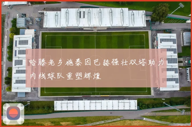 哈滕老乡施泰因巴赫强壮双塔助力内线球队重塑辉煌