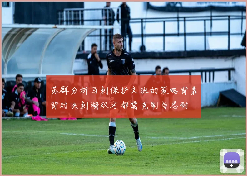 苏群分析马刺保护文班的策略背靠背对决刺湖双方都需克制与忍耐